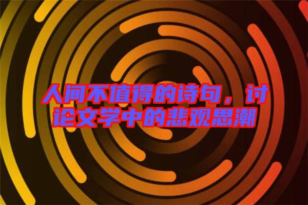 人間不值得的詩句，討論文學中的悲觀思潮
