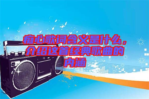 癡心歌詞含義是什么，介紹這首經(jīng)典歌曲的內(nèi)涵