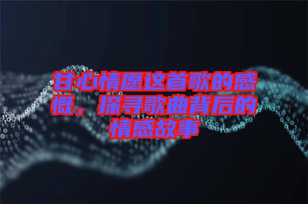 甘心情愿這首歌的感慨，探尋歌曲背后的情感故事