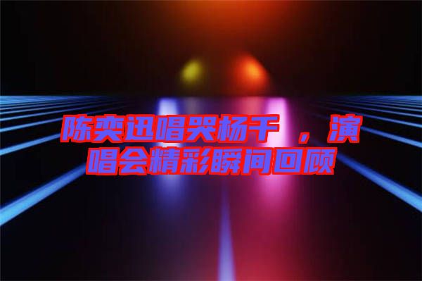 陳奕迅唱哭楊千嬅，演唱會精彩瞬間回顧