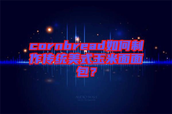 cornbread如何制作傳統(tǒng)美式玉米面面包？