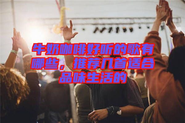 牛奶咖啡好聽的歌有哪些，推薦幾首適合品味生活的