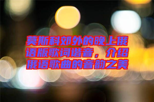 莫斯科郊外的晚上俄語版歌詞諧音，介紹俄語歌曲的音韻之美