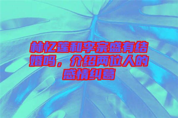 林憶蓮和李宗盛有結(jié)婚嗎，介紹兩位人的感情糾葛