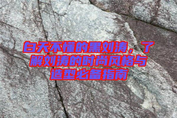 白天不懂的黑劉濤，了解劉濤的時尚風(fēng)格與造型必備指南