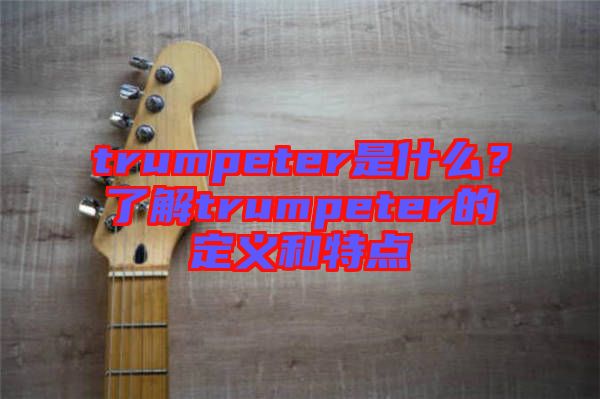 trumpeter是什么？了解trumpeter的定義和特點