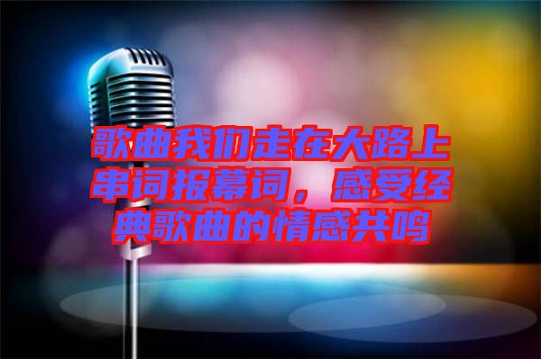 歌曲我們走在大路上串詞報(bào)幕詞，感受經(jīng)典歌曲的情感共鳴