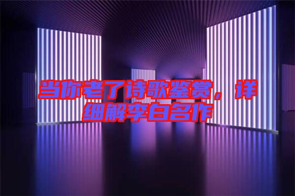 當(dāng)你老了詩歌鑒賞，詳細(xì)解李白名作