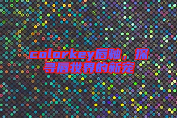 colorkey唇釉，探尋唇妝界的新寵