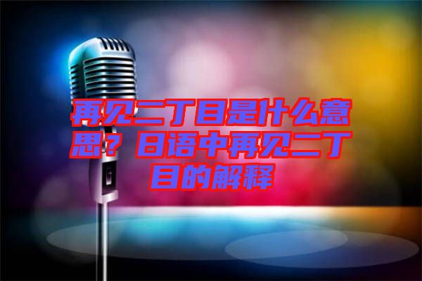 再見二丁目是什么意思？日語中再見二丁目的解釋