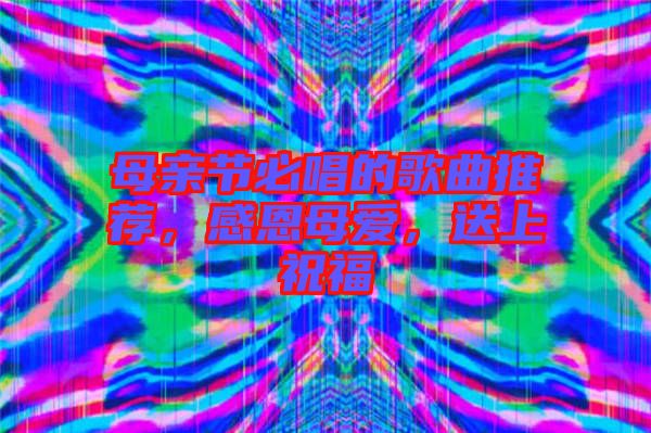 母親節(jié)必唱的歌曲推薦，感恩母愛，送上祝福