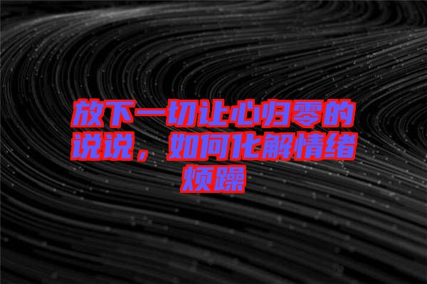放下一切讓心歸零的說說，如何化解情緒煩躁