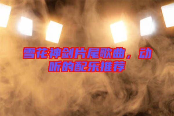 雪花神劍片尾歌曲，動(dòng)聽(tīng)的配樂(lè)推薦