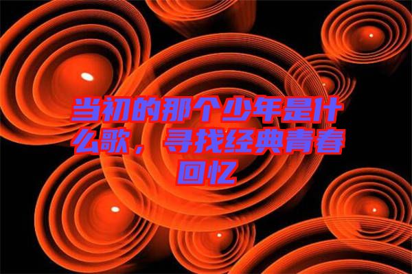 當(dāng)初的那個(gè)少年是什么歌，尋找經(jīng)典青春回憶