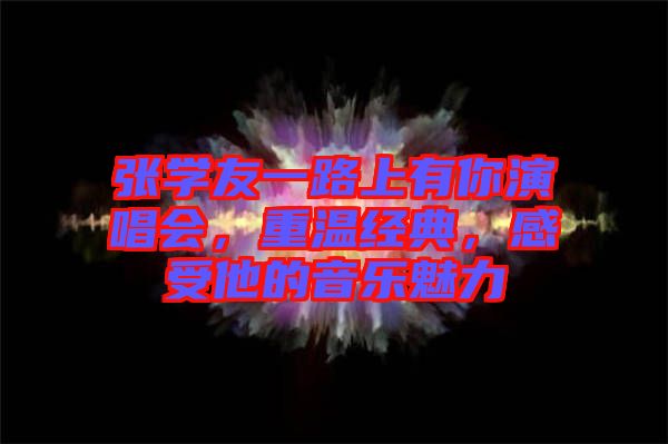 張學(xué)友一路上有你演唱會，重溫經(jīng)典，感受他的音樂魅力