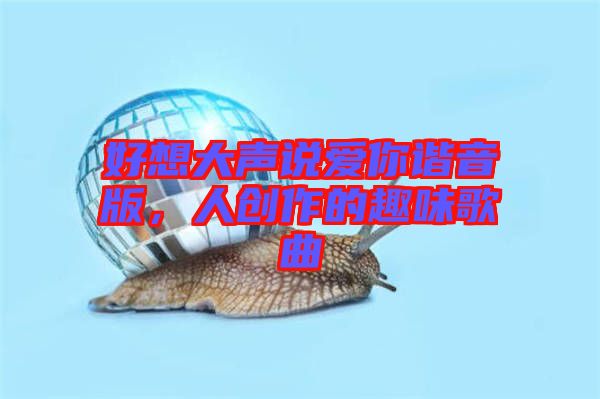 好想大聲說愛你諧音版，人創(chuàng)作的趣味歌曲