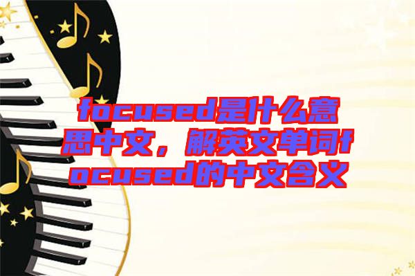 focused是什么意思中文，解英文單詞focused的中文含義