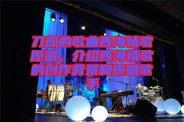 刀郎的歌曲西海情歌原唱，介紹西海情歌的創(chuàng)作背景和原唱歌手