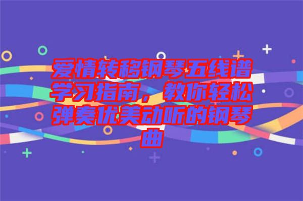 愛情轉(zhuǎn)移鋼琴五線譜學(xué)習(xí)指南，教你輕松彈奏優(yōu)美動聽的鋼琴曲