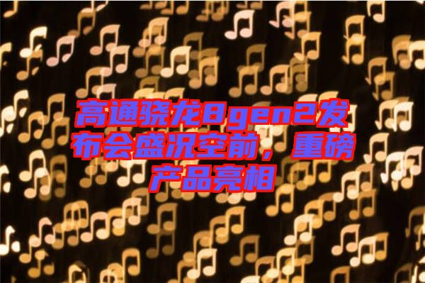 高通驍龍8gen2發(fā)布會盛況空前，重磅產(chǎn)品亮相