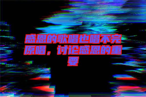 感恩的歌唱也唱不完原唱，討論感恩的重要