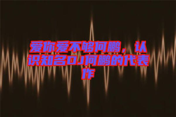 愛你愛不夠何鵬，認(rèn)識(shí)知名DJ何鵬的代表作