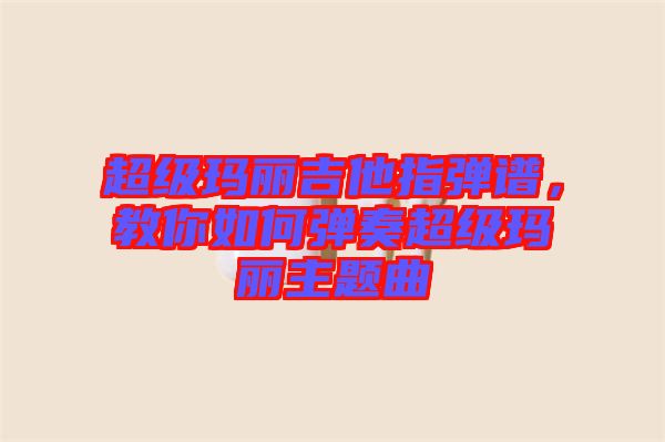 超級瑪麗吉他指彈譜，教你如何彈奏超級瑪麗主題曲