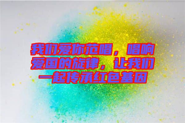 我們愛你范唱，唱響愛國的旋律，讓我們一起傳承紅色基因