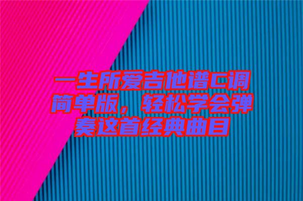 一生所愛吉他譜C調(diào)簡(jiǎn)單版，輕松學(xué)會(huì)彈奏這首經(jīng)典曲目