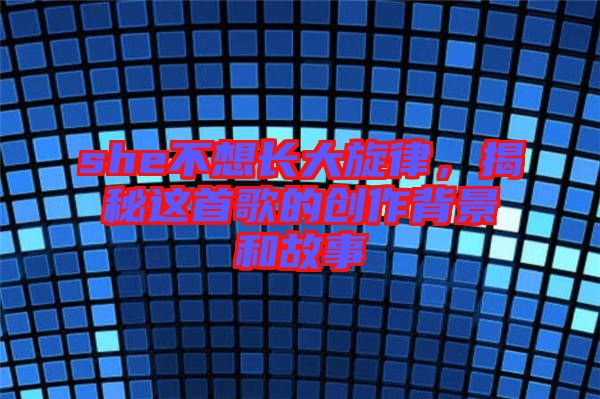 she不想長大旋律，揭秘這首歌的創(chuàng)作背景和故事