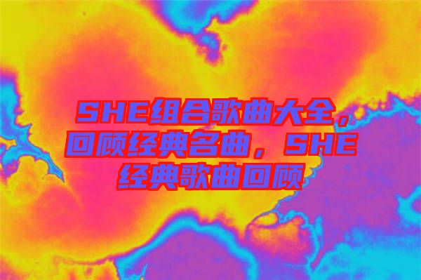 SHE組合歌曲大全，回顧經(jīng)典名曲，SHE經(jīng)典歌曲回顧