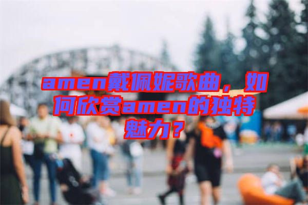 amen戴佩妮歌曲，如何欣賞amen的獨(dú)特魅力？