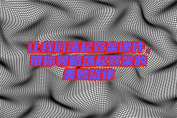 讓我們蕩起雙槳課件，帶你領(lǐng)略蕩起雙槳的美妙旋律