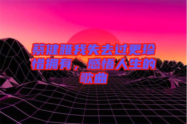 蔡健雅我失去過更珍惜擁有，感悟人生的歌曲