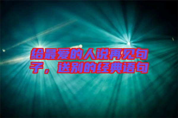 給最愛的人說再見句子，送別的經(jīng)典語句