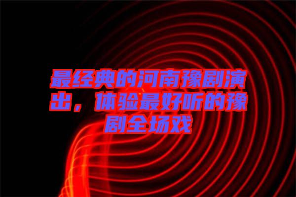 最經(jīng)典的河南豫劇演出，體驗(yàn)最好聽(tīng)的豫劇全場(chǎng)戲