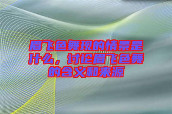 眉飛色舞現(xiàn)的情景是什么，討論眉飛色舞的含義和來源