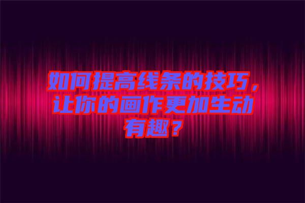 如何提高線條的技巧，讓你的畫作更加生動有趣？