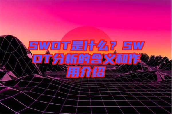 SWOT是什么？SWOT分析的含義和作用介紹