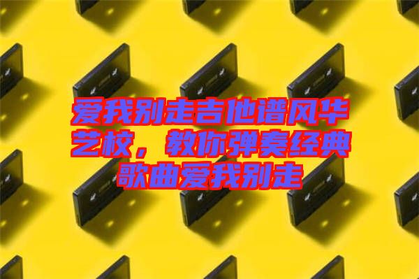愛我別走吉他譜風(fēng)華藝校，教你彈奏經(jīng)典歌曲愛我別走