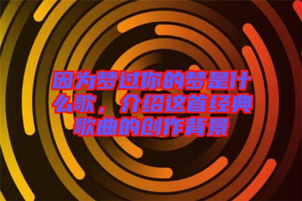 因為夢過你的夢是什么歌，介紹這首經(jīng)典歌曲的創(chuàng)作背景