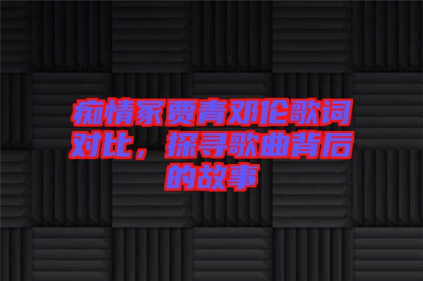 癡情冢賈青鄧倫歌詞對比，探尋歌曲背后的故事