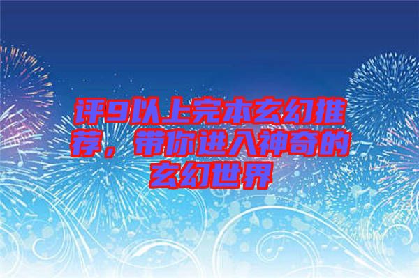 評(píng)9以上完本玄幻推薦，帶你進(jìn)入神奇的玄幻世界
