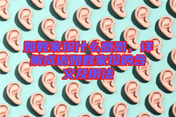 如數(shù)家珍什么意思，詳解成語如數(shù)家珍的含義及用法