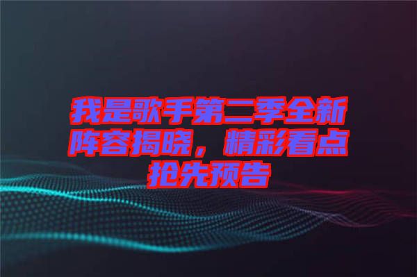 我是歌手第二季全新陣容揭曉，精彩看點(diǎn)搶先預(yù)告