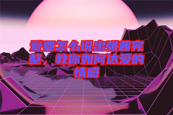 愛要怎么說出張茜完整，教你如何達(dá)愛的情感