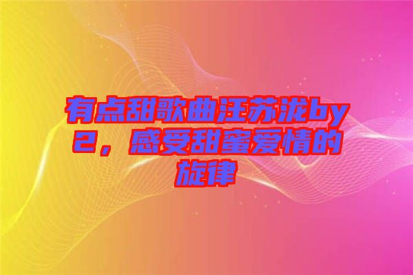 有點(diǎn)甜歌曲汪蘇瀧by2，感受甜蜜愛情的旋律