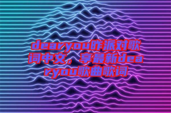 dearyou昨派對歌詞中文，享最新dearyou歌曲歌詞