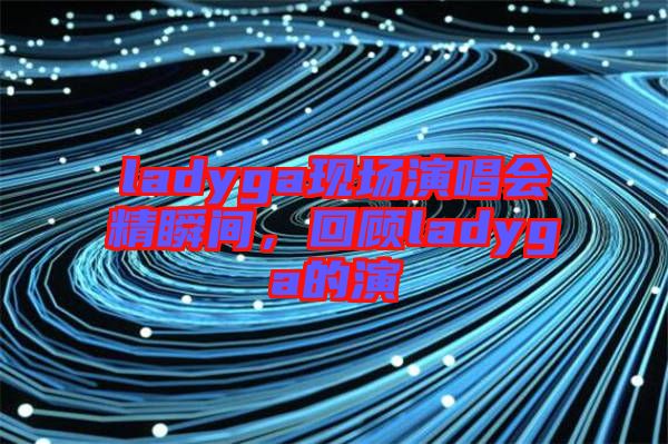 ladyga現(xiàn)場演唱會精瞬間，回顧ladyga的演