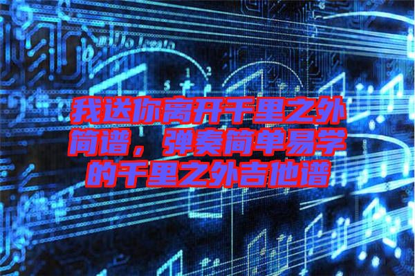 我送你離開千里之外簡譜，彈奏簡單易學(xué)的千里之外吉他譜